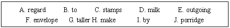 ı: A. regard     B. to     C. stamps     D. milk     E. outgoing
F. envelope   G. taller H. make      I. by       J. porridge

