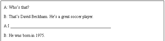 ı: A: Whos that? 
B: Thats David Beckham. Hes a great soccer player. 
A:I ________________________________________________ 
B: He was born in 1975. 
