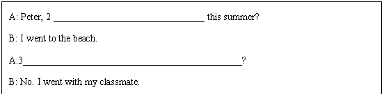 ı: A: Peter, 2 _______________________________ this summer? 
B: I went to the beach. 
A:3_____________________________________________?
B: No. I went with my classmate. 
